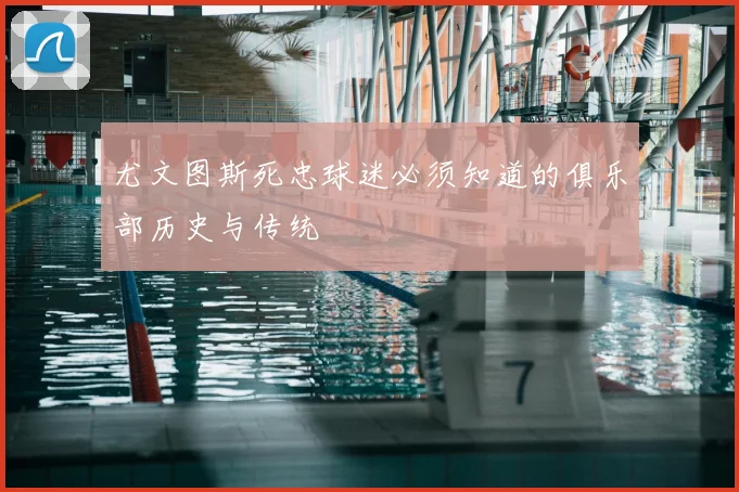 尤文图斯死忠球迷必须知道的俱乐部历史与传统