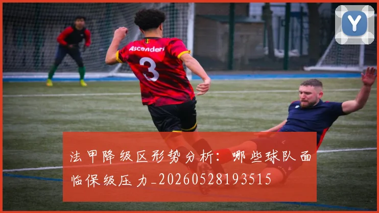 法甲降级区形势分析：哪些球队面临保级压力_20260528193515