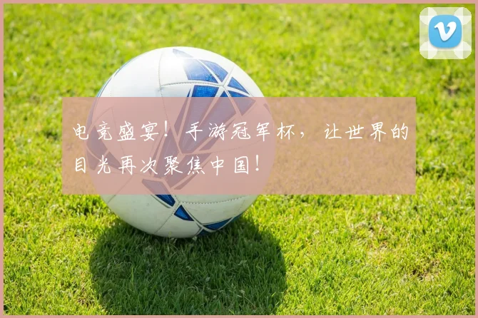 电竞盛宴！手游冠军杯，让世界的目光再次聚焦中国！