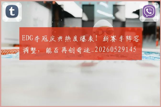 EDG夺冠庆典热度爆表！新赛季阵容调整，能否再创奇迹_20260529145728