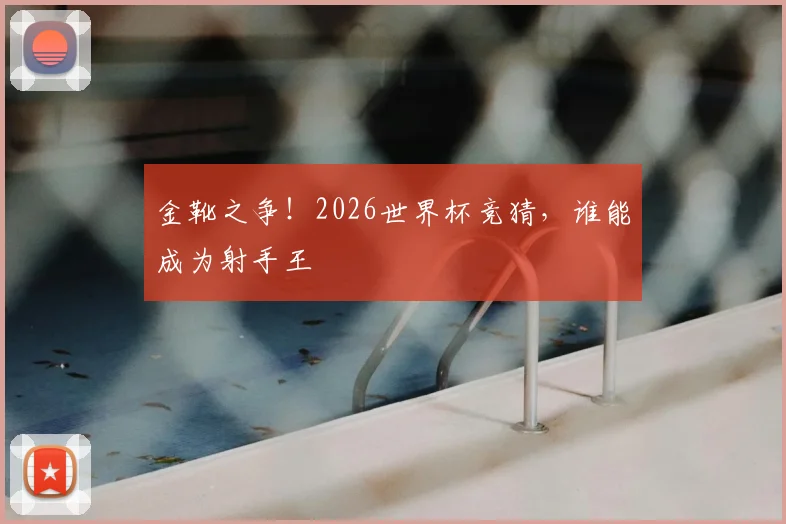金靴之争！2026世界杯竞猜，谁能成为射手王