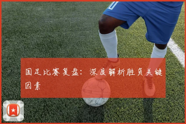 国足比赛复盘：深度解析胜负关键因素