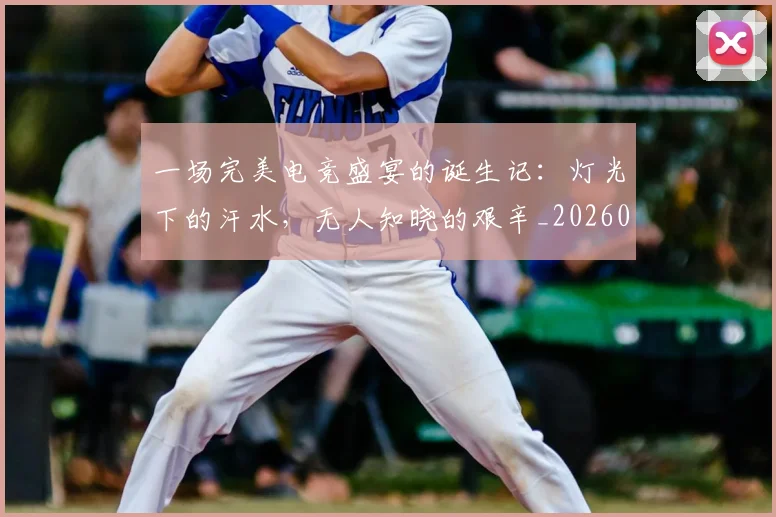 一场完美电竞盛宴的诞生记：灯光下的汗水，无人知晓的艰辛_20260702173435