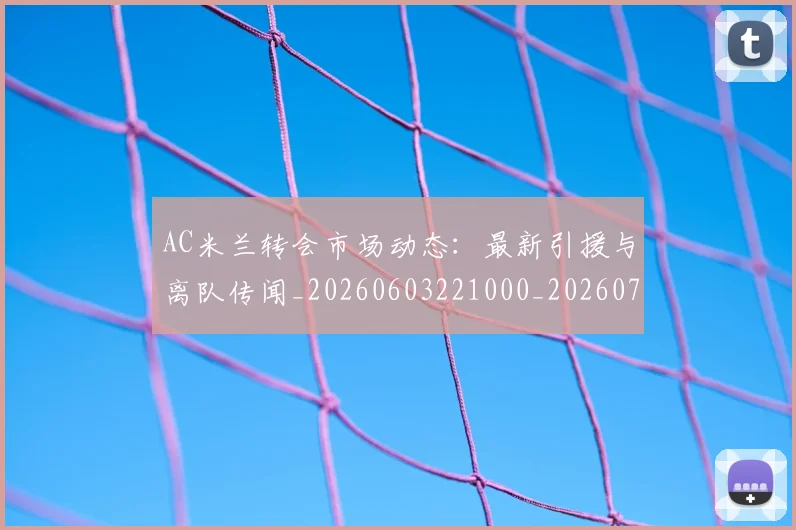AC米兰转会市场动态：最新引援与离队传闻_20260603221000_20260702034515