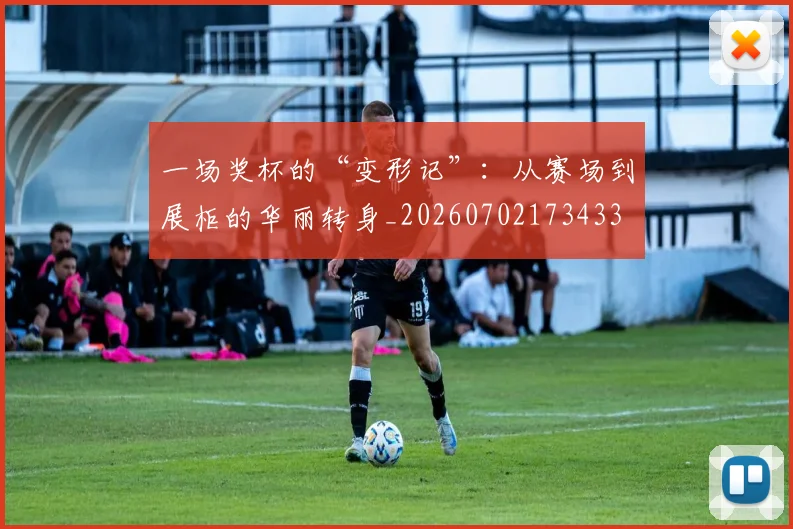 一场奖杯的“变形记”：从赛场到展柜的华丽转身_20260702173433