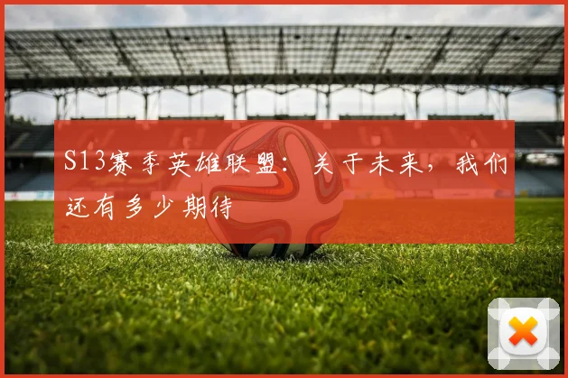 S13赛季英雄联盟：关于未来，我们还有多少期待