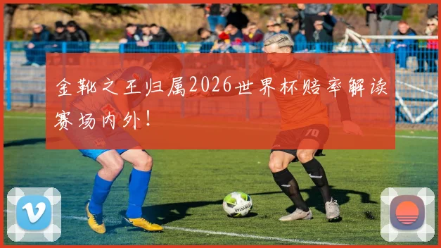 金靴之王归属2026世界杯赔率解读赛场内外！