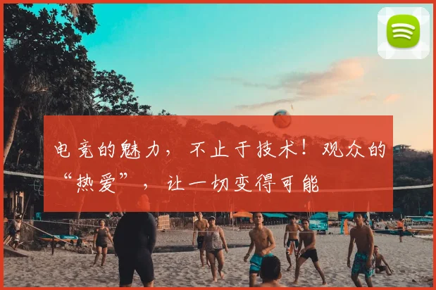 电竞的魅力，不止于技术！观众的“热爱”，让一切变得可能