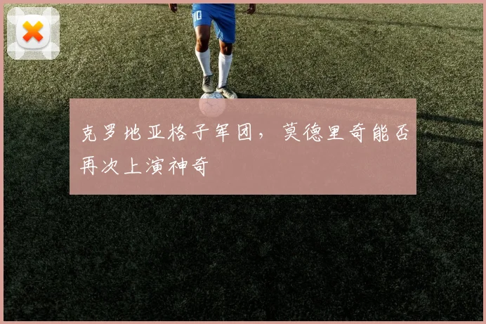 克罗地亚格子军团，莫德里奇能否再次上演神奇