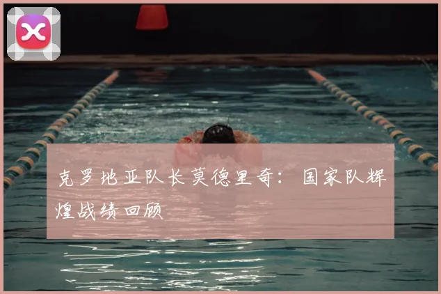 克罗地亚队长莫德里奇：国家队辉煌战绩回顾