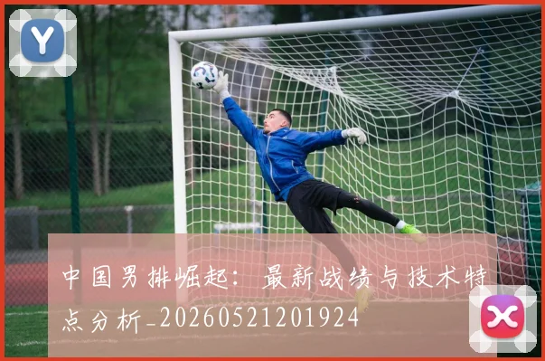 中国男排崛起：最新战绩与技术特点分析_20260521201924