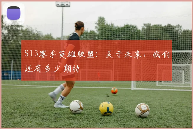 S13赛季英雄联盟：关于未来，我们还有多少期待