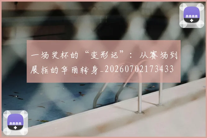 一场奖杯的“变形记”：从赛场到展柜的华丽转身_20260702173433