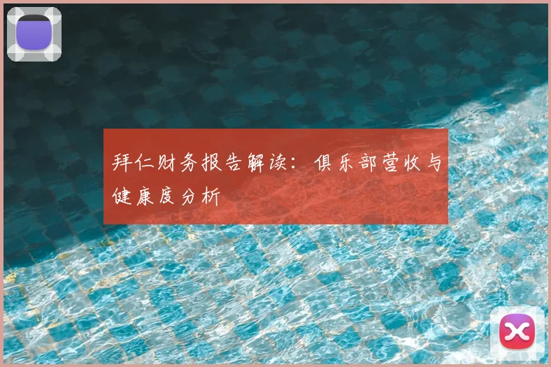 拜仁财务报告解读：俱乐部营收与健康度分析