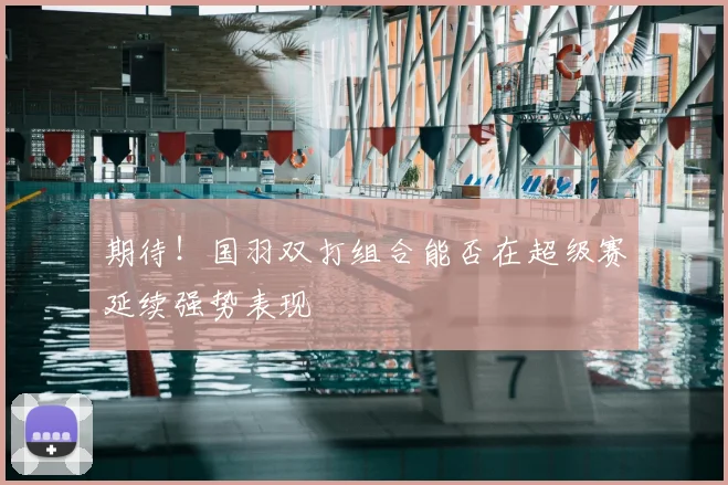 期待！国羽双打组合能否在超级赛延续强势表现