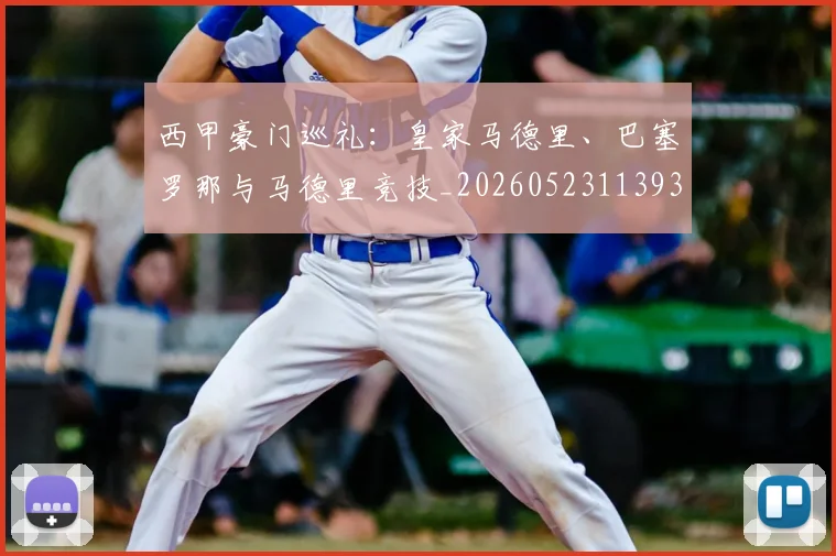 西甲豪门巡礼：皇家马德里、巴塞罗那与马德里竞技_20260523113930