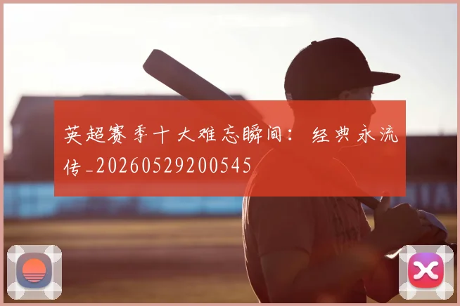 英超赛季十大难忘瞬间：经典永流传_20260529200545