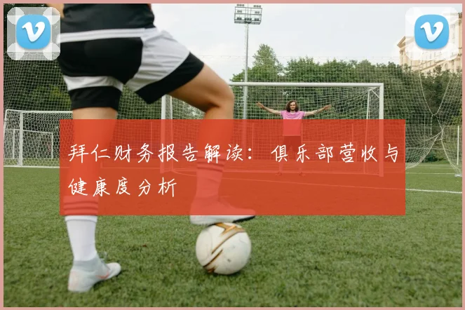 拜仁财务报告解读：俱乐部营收与健康度分析