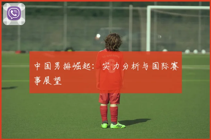 中国男排崛起：实力分析与国际赛事展望