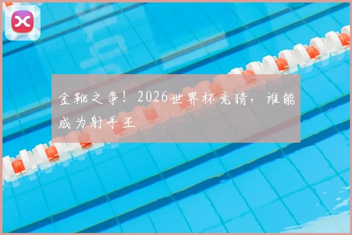金靴之争！2026世界杯竞猜，谁能成为射手王