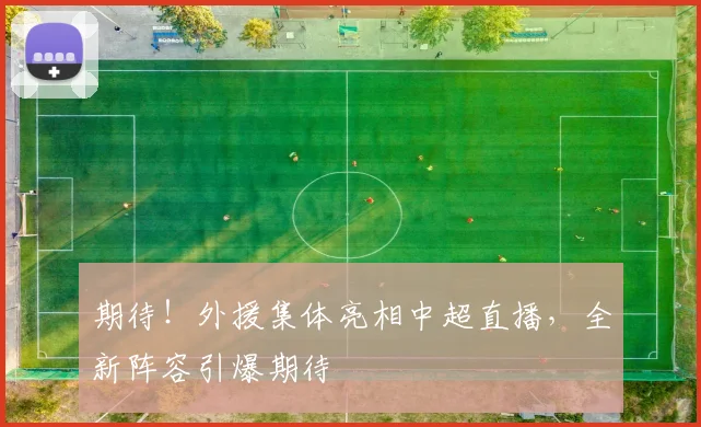 期待！外援集体亮相中超直播，全新阵容引爆期待