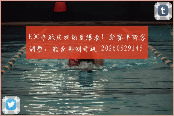 EDG夺冠庆典热度爆表！新赛季阵容调整，能否再创奇迹_20260529145728_20260702042953