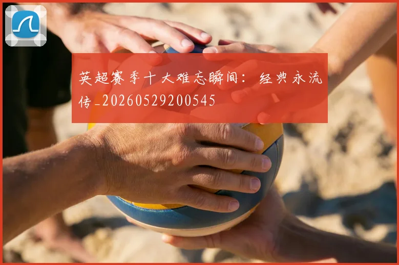 英超赛季十大难忘瞬间：经典永流传_20260529200545