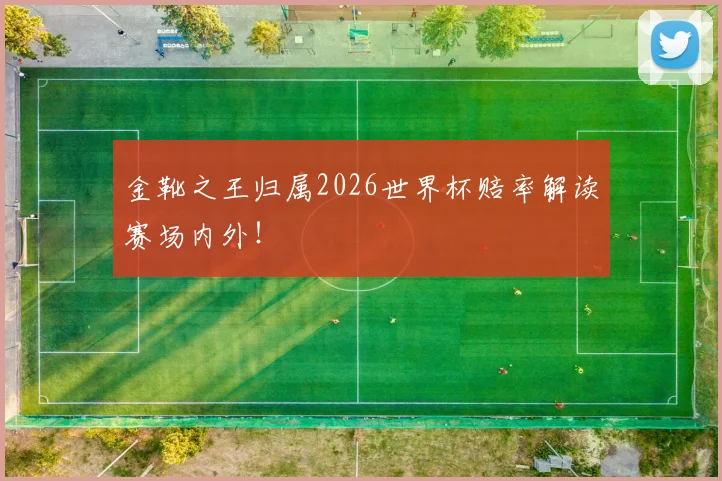 金靴之王归属2026世界杯赔率解读赛场内外！
