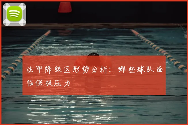 法甲降级区形势分析：哪些球队面临保级压力