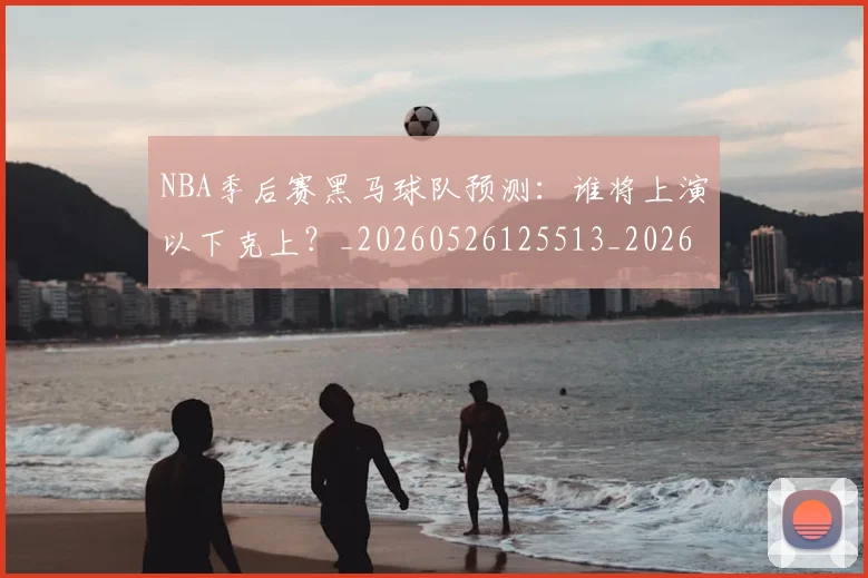 NBA季后赛黑马球队预测：谁将上演以下克上？_20260526125513_20260702164937