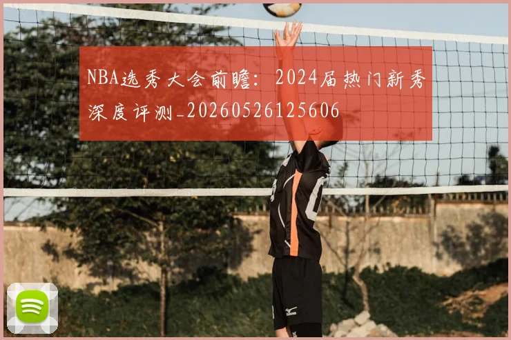 NBA选秀大会前瞻:2024届热门新秀深度评测_20260526125606