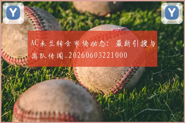 AC米兰转会市场动态：最新引援与离队传闻_20260603221000